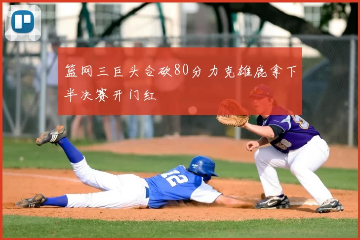 篮网三巨头合砍80分力克雄鹿拿下半决赛开门红