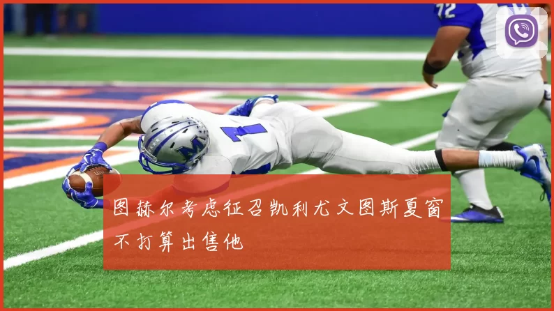 图赫尔考虑征召凯利尤文图斯夏窗不打算出售他