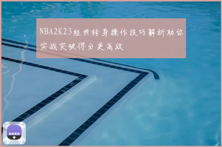NBA2K23经典转身操作技巧解析助你实战突破得分更高效