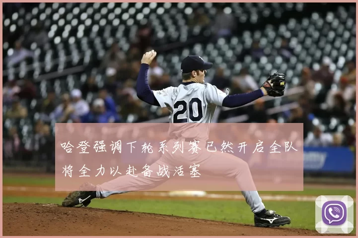 哈登强调下轮系列赛已然开启全队将全力以赴备战活塞
