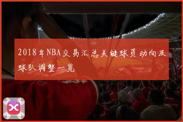 2018年NBA交易汇总关键球员动向及球队调整一览
