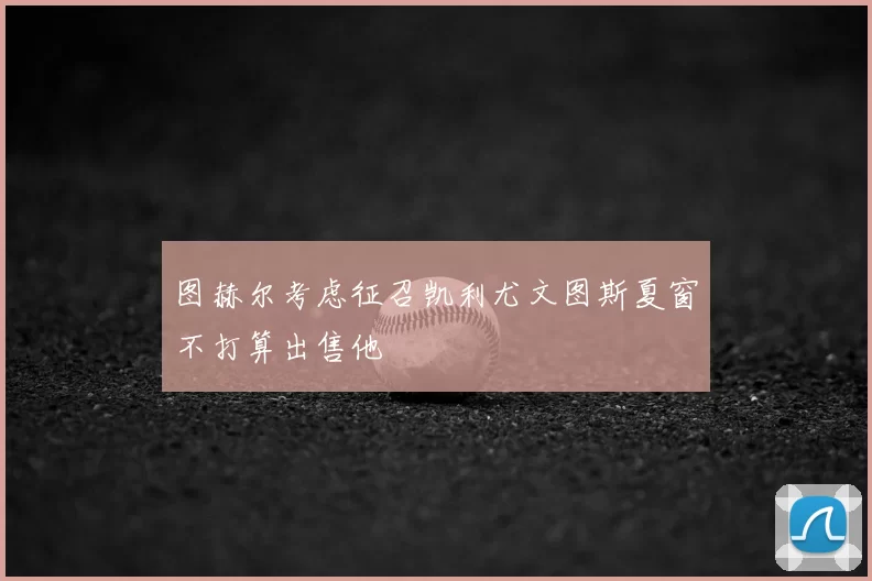 图赫尔考虑征召凯利尤文图斯夏窗不打算出售他