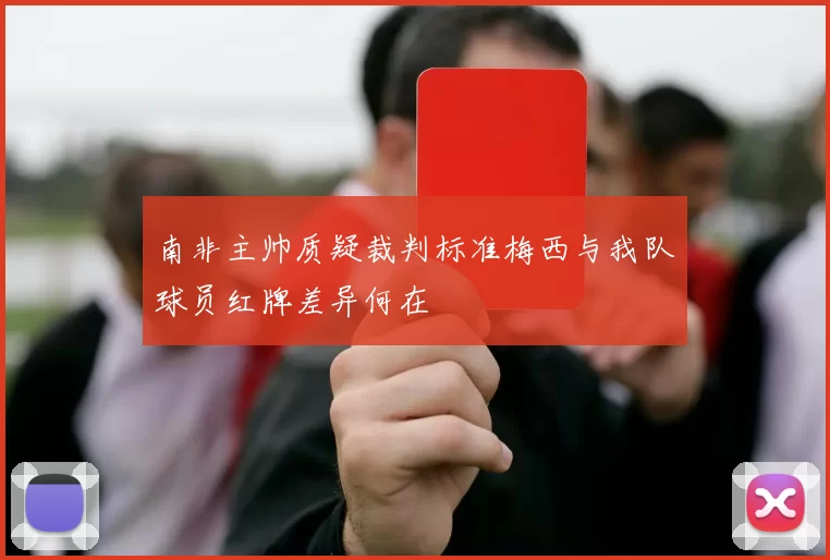 南非主帅质疑裁判标准梅西与我队球员红牌差异何在