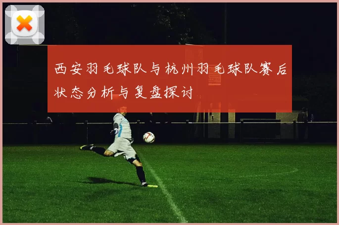 西安羽毛球队与杭州羽毛球队赛后状态分析与复盘探讨