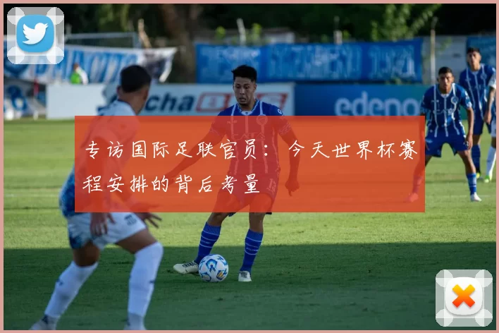 专访国际足联官员:今天世界杯赛程安排的背后考量