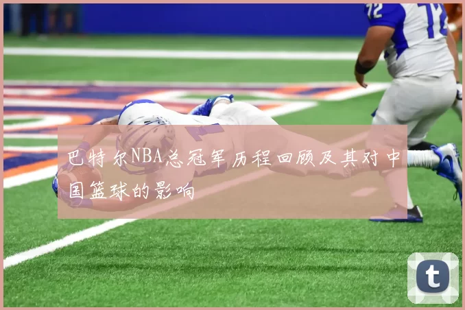 巴特尔NBA总冠军历程回顾及其对中国篮球的影响