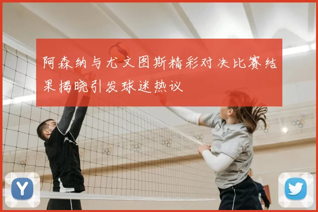阿森纳与尤文图斯精彩对决比赛结果揭晓引发球迷热议