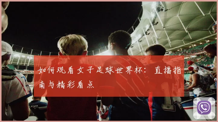 如何观看女子足球世界杯:直播指南与精彩看点