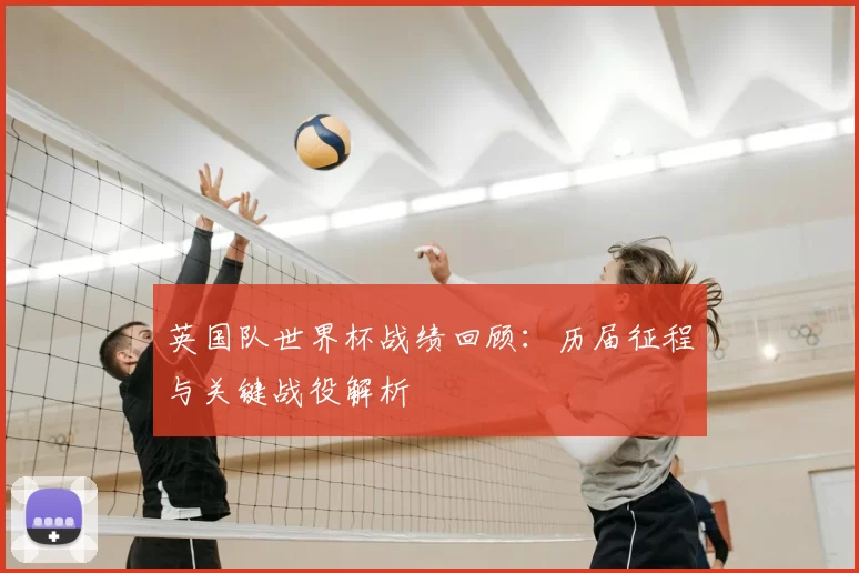 英国队世界杯战绩回顾：历届征程与关键战役解析