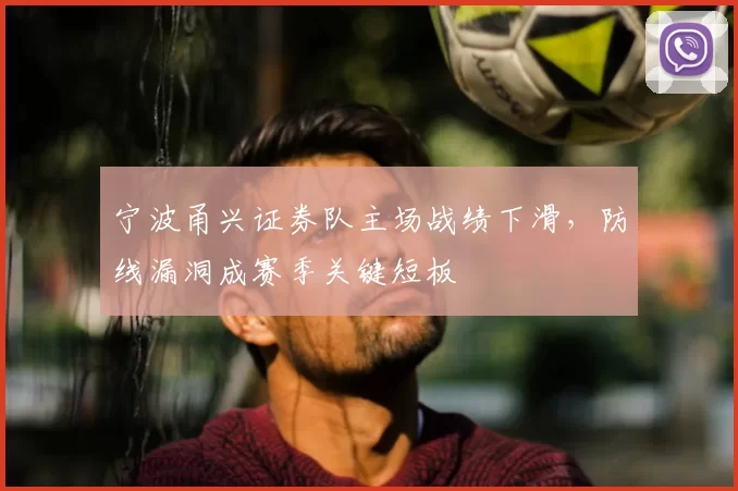 宁波甬兴证券队主场战绩下滑，防线漏洞成赛季关键短板