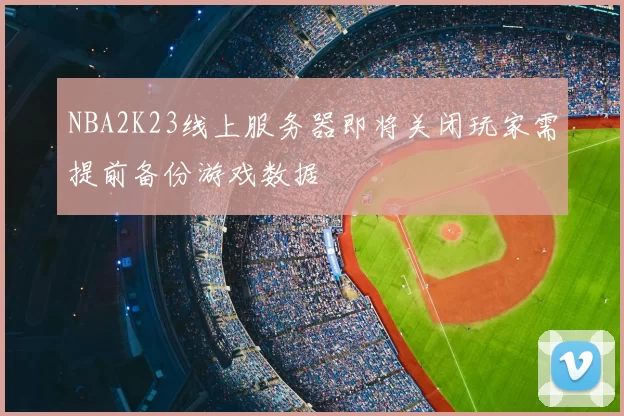 NBA2K23线上服务器即将关闭玩家需提前备份游戏数据
