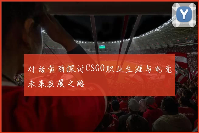 对话黄丽探讨CSGO职业生涯与电竞未来发展之路
