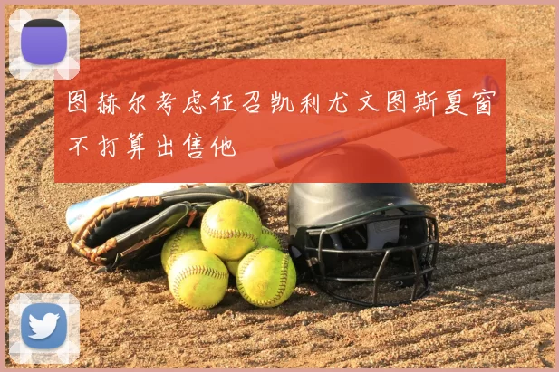 图赫尔考虑征召凯利尤文图斯夏窗不打算出售他