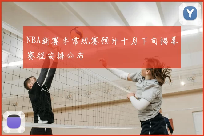 NBA新赛季常规赛预计十月下旬揭幕赛程安排公布