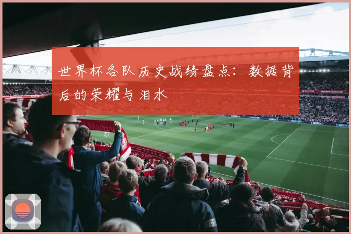 世界杯各队历史战绩盘点:数据背后的荣耀与泪水