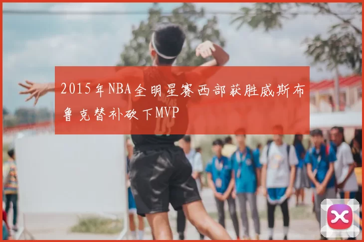 2015年NBA全明星赛西部获胜威斯布鲁克替补砍下MVP