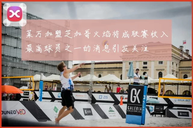 莱万加盟芝加哥火焰将成联赛收入最高球员之一的消息引发关注