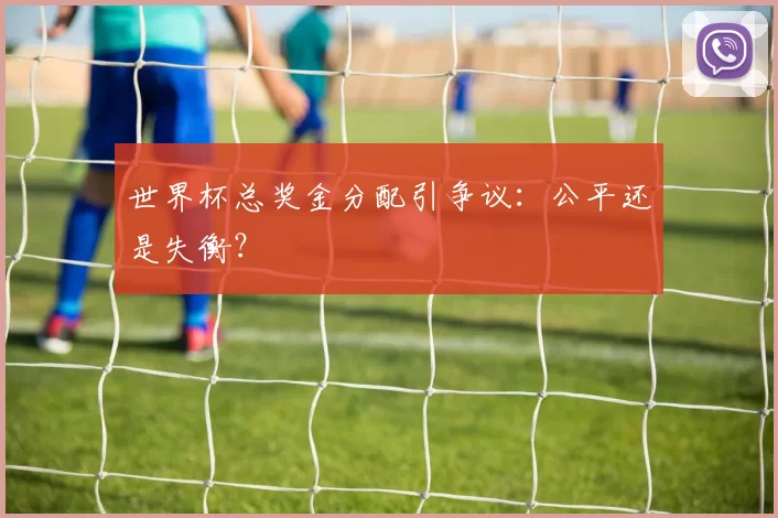 世界杯总奖金分配引争议：公平还是失衡？