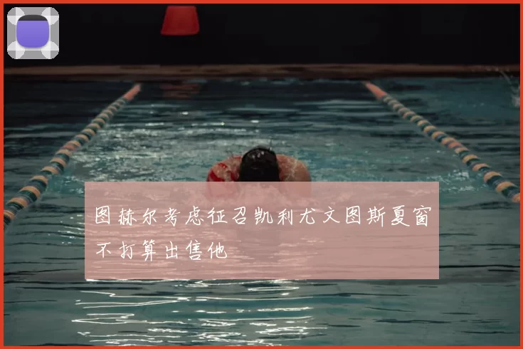 图赫尔考虑征召凯利尤文图斯夏窗不打算出售他