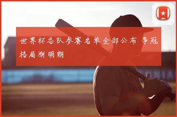 世界杯各队参赛名单全部公布 争冠格局渐明朗
