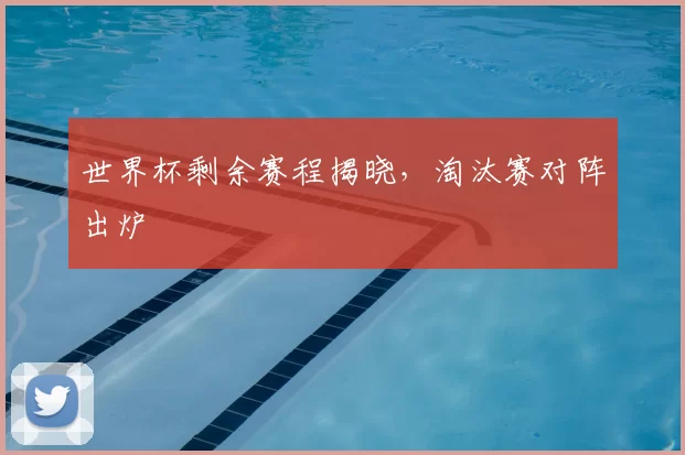 世界杯剩余赛程揭晓,淘汰赛对阵出炉