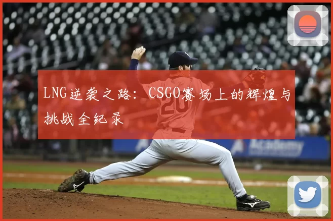 LNG逆袭之路：CSGO赛场上的辉煌与挑战全纪录
