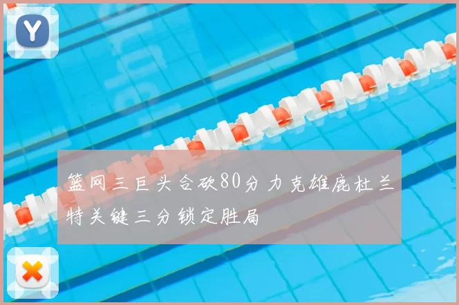 篮网三巨头合砍80分力克雄鹿杜兰特关键三分锁定胜局