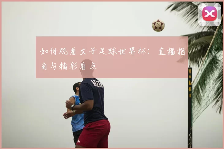 如何观看女子足球世界杯：直播指南与精彩看点