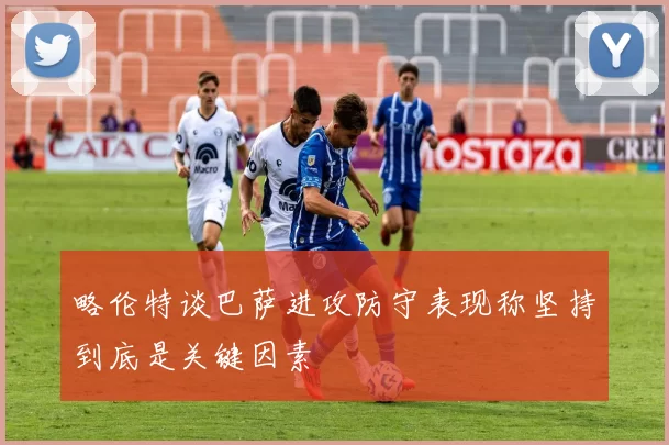 略伦特谈巴萨进攻防守表现称坚持到底是关键因素